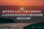 蜂鸟影院fnyy的一次真实使用体验：从找资源到持续使用的完整体验链路（稳定性观察）