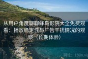 从用户角度聊聊蜂鸟影院大全免费观看：播放稳定性与广告干扰情况的观察（长期体验）