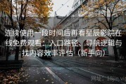 连续使用一段时间后再看星辰影院在线免费观看：入口路径、导航逻辑与找内容效率评估（新手向）