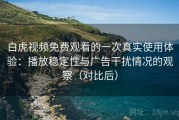 白虎视频免费观看的一次真实使用体验：播放稳定性与广告干扰情况的观察（对比后）