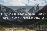把age动漫官网首页当作日常工具后的感受：多次回访后的体验变化记录