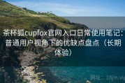 茶杯狐cupfox官网入口日常使用笔记：普通用户视角下的优缺点盘点（长期体验）