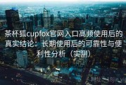 茶杯狐cupfox官网入口高频使用后的真实结论：长期使用后的可靠性与便利性分析（实测）