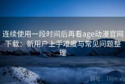 连续使用一段时间后再看age动漫官网下载：新用户上手难度与常见问题整理