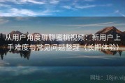 从用户角度聊聊蜜桃视频：新用户上手难度与常见问题整理（长期体验）