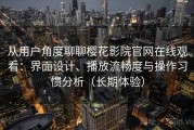 从用户角度聊聊樱花影院官网在线观看：界面设计、播放流畅度与操作习惯分析（长期体验）