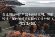 白虎网站一区不完全体验说明：界面设计、播放流畅度与操作习惯分析（稳定性观察）