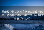 围绕樱花影院网站官网的实际使用感想：适合碎片时间还是长时间观看的判断（对比后）