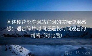 围绕樱花影院网站官网的实际使用感想：适合碎片时间还是长时间观看的判断（对比后）