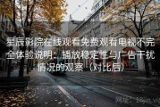 星辰影院在线观看免费观看电视不完全体验说明：播放稳定性与广告干扰情况的观察（对比后）