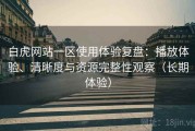 白虎网站一区使用体验复盘：播放体验、清晰度与资源完整性观察（长期体验）