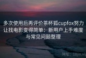 多次使用后再评价茶杯狐cupfox努力让找电影变得简单：新用户上手难度与常见问题整理