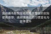 围绕蜂鸟影院在线观看完整版的实际使用感想：高频使用后的习惯变化与效率提升