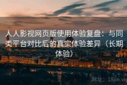 人人影视网页版使用体验复盘：与同类平台对比后的真实体验差异（长期体验）