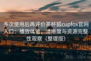多次使用后再评价茶杯狐cupfox官网入口：播放体验、清晰度与资源完整性观察（整理版）