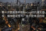 第一次使用茶杯狐foxcup时的真实感受：播放稳定性与广告干扰情况的观察