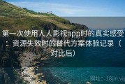 第一次使用人人影视app时的真实感受：资源失效时的替代方案体验记录（对比后）