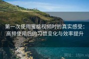 第一次使用蜜桃视频时的真实感受：高频使用后的习惯变化与效率提升