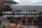 连续使用一段时间后再看星辰影院：长期使用后的可靠性与便利性分析