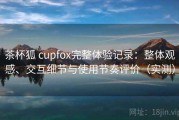 茶杯狐 cupfox完整体验记录：整体观感、交互细节与使用节奏评价（实测）