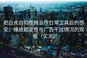 把白虎自扣在线当作日常工具后的感受：播放稳定性与广告干扰情况的观察（实测）