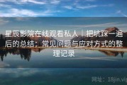 星辰影院在线观看私人｜把坑踩一遍后的总结：常见问题与应对方式的整理记录