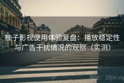 柚子影视使用体验复盘：播放稳定性与广告干扰情况的观察（实测）