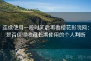 连续使用一段时间后再看樱花影院网：是否值得收藏长期使用的个人判断