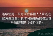 连续使用一段时间后再看人人影视在线免费观看：长时间使用后的稳定性与加载表现（长期体验）