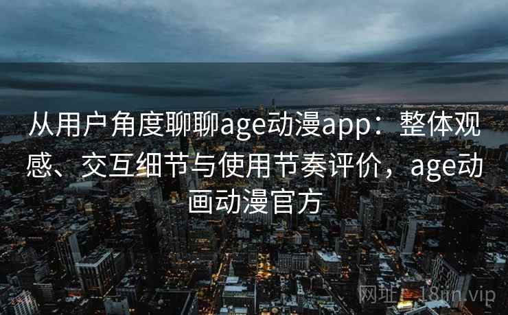从用户角度聊聊age动漫app：整体观感、交互细节与使用节奏评价，age动画动漫官方