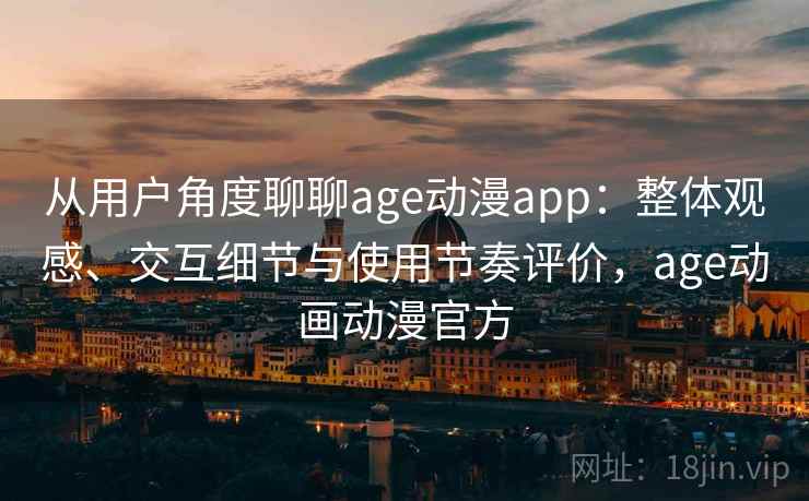 从用户角度聊聊age动漫app：整体观感、交互细节与使用节奏评价，age动画动漫官方