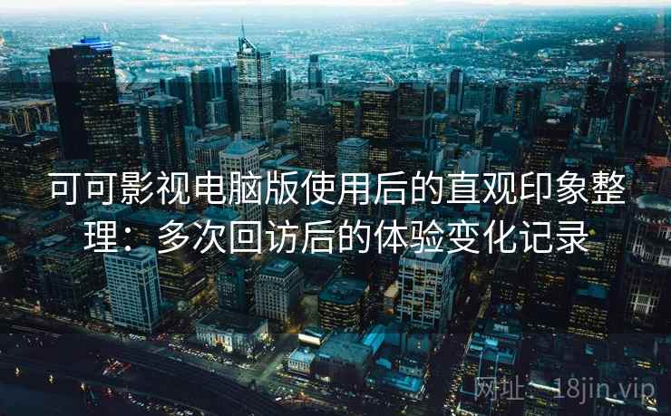 可可影视电脑版使用后的直观印象整理：多次回访后的体验变化记录