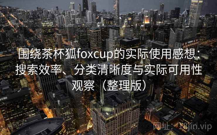 围绕茶杯狐foxcup的实际使用感想：搜索效率、分类清晰度与实际可用性观察（整理版）