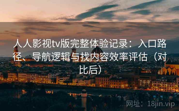 人人影视tv版完整体验记录：入口路径、导航逻辑与找内容效率评估（对比后）