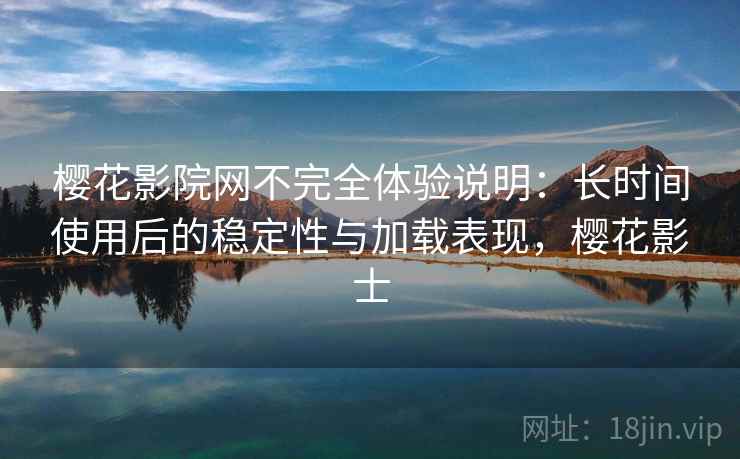 樱花影院网不完全体验说明：长时间使用后的稳定性与加载表现，樱花影士