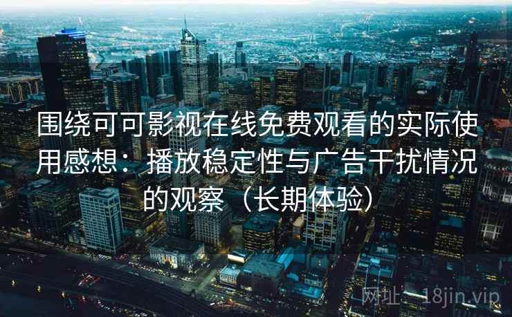 围绕可可影视在线免费观看的实际使用感想：播放稳定性与广告干扰情况的观察（长期体验）