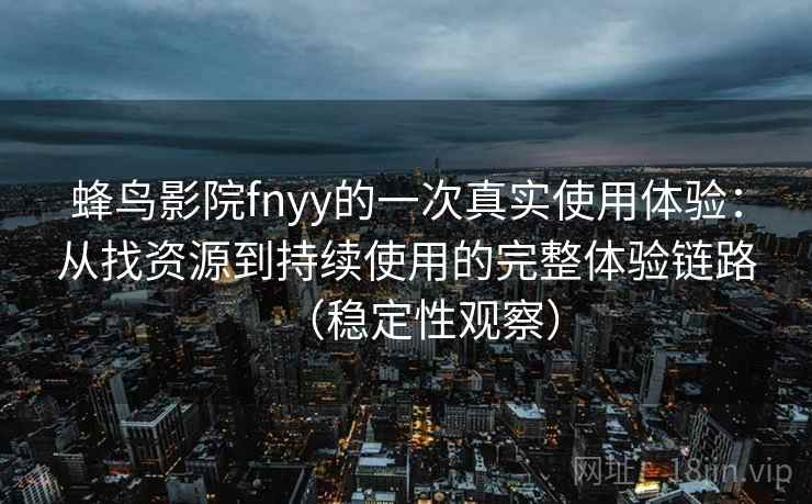 蜂鸟影院fnyy的一次真实使用体验：从找资源到持续使用的完整体验链路（稳定性观察）