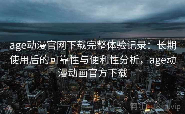 age动漫官网下载完整体验记录：长期使用后的可靠性与便利性分析，age动漫动画官方下载