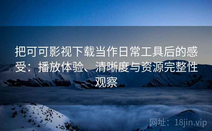 把可可影视下载当作日常工具后的感受：播放体验、清晰度与资源完整性观察