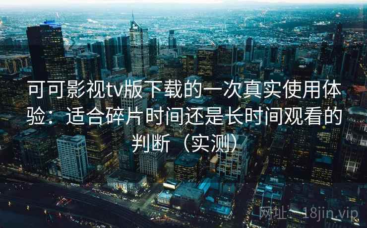 可可影视tv版下载的一次真实使用体验：适合碎片时间还是长时间观看的判断（实测）
