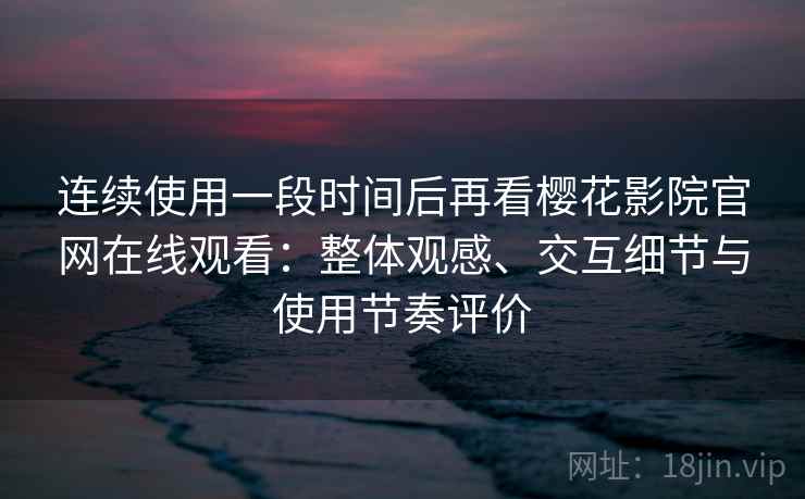 连续使用一段时间后再看樱花影院官网在线观看：整体观感、交互细节与使用节奏评价