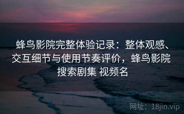 蜂鸟影院完整体验记录：整体观感、交互细节与使用节奏评价，蜂鸟影院 搜索剧集 视频名
