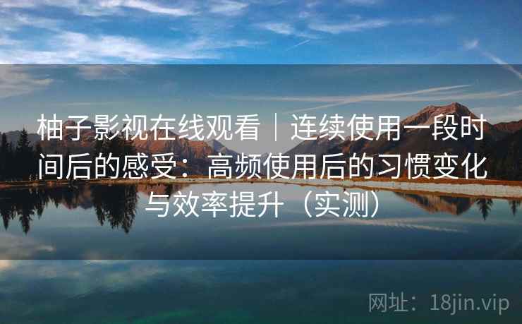 柚子影视在线观看｜连续使用一段时间后的感受：高频使用后的习惯变化与效率提升（实测）