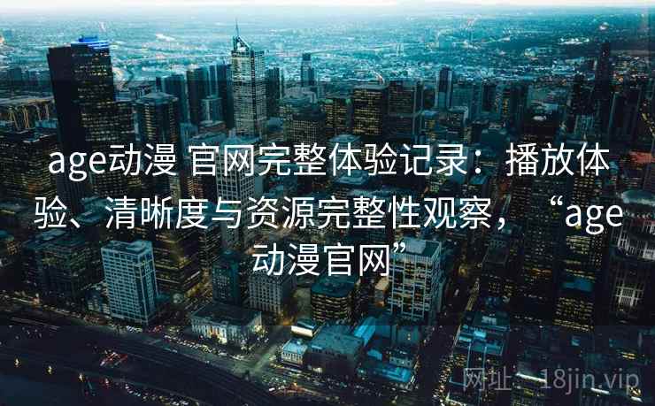 age动漫 官网完整体验记录：播放体验、清晰度与资源完整性观察，“age动漫官网”