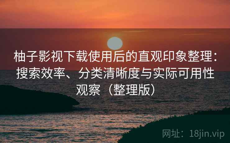 柚子影视下载使用后的直观印象整理：搜索效率、分类清晰度与实际可用性观察（整理版）