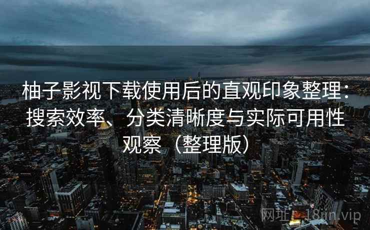 柚子影视下载使用后的直观印象整理：搜索效率、分类清晰度与实际可用性观察（整理版）