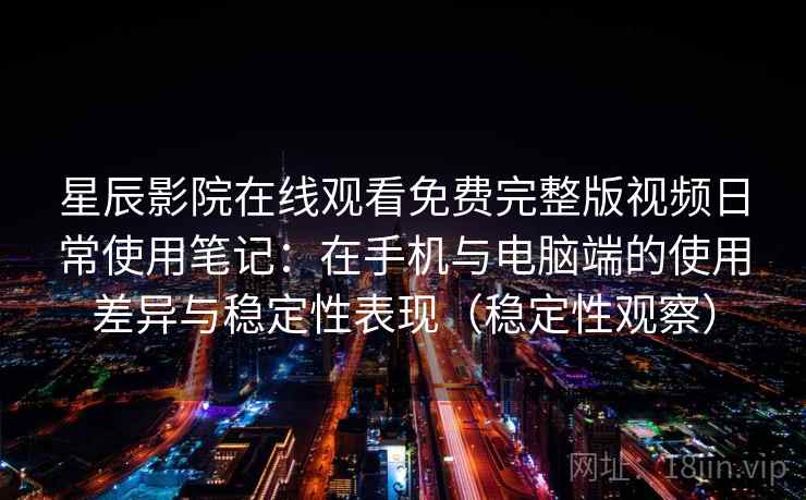 星辰影院在线观看免费完整版视频日常使用笔记：在手机与电脑端的使用差异与稳定性表现（稳定性观察）