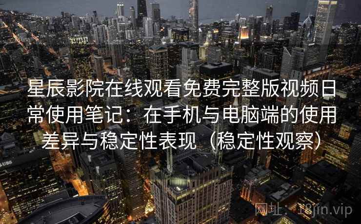 星辰影院在线观看免费完整版视频日常使用笔记：在手机与电脑端的使用差异与稳定性表现（稳定性观察）
