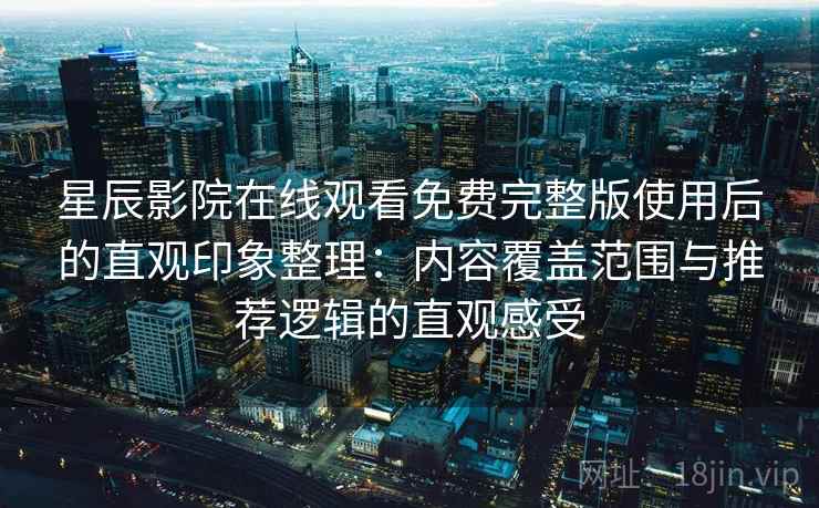星辰影院在线观看免费完整版使用后的直观印象整理：内容覆盖范围与推荐逻辑的直观感受