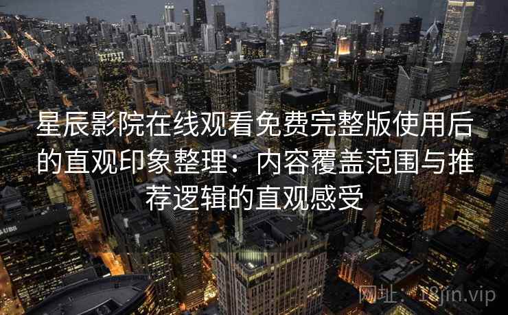 星辰影院在线观看免费完整版使用后的直观印象整理：内容覆盖范围与推荐逻辑的直观感受
